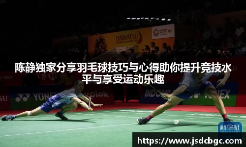 陈静独家分享羽毛球技巧与心得助你提升竞技水平与享受运动乐趣