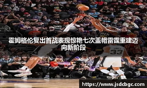 霍姆格伦复出首战表现惊艳七次盖帽雷霆重建迈向新阶段