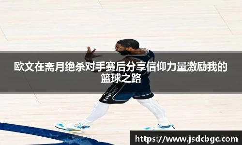 欧文在斋月绝杀对手赛后分享信仰力量激励我的篮球之路
